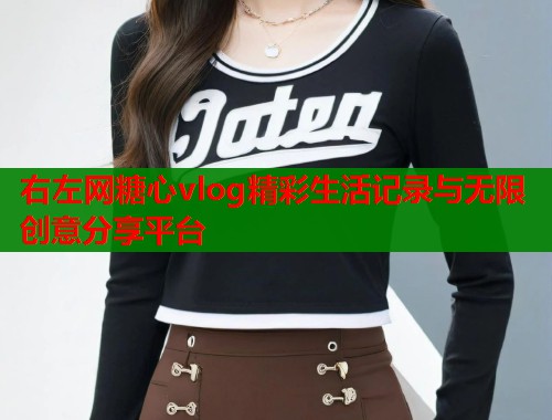 右左网糖心vlog精彩生活记录与无限创意分享平台