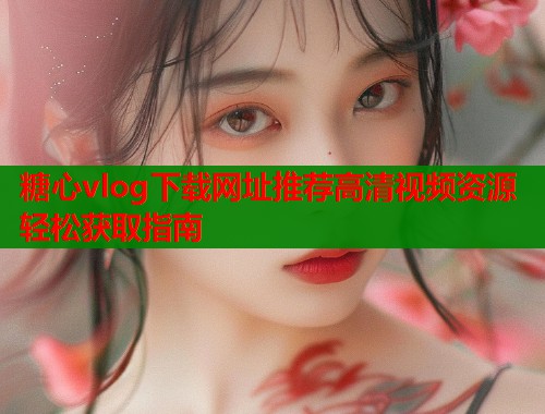 糖心vlog下载网址推荐高清视频资源轻松获取指南