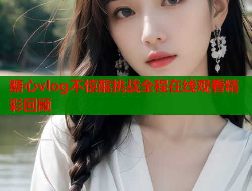 糖心vlog不惊醒挑战全程在线观看精彩回顾