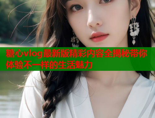 糖心vlog最新版精彩内容全揭秘带你体验不一样的生活魅力