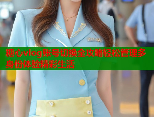 糖心vlog账号切换全攻略轻松管理多身份体验精彩生活