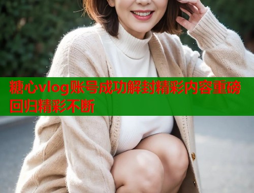 糖心vlog账号成功解封精彩内容重磅回归精彩不断