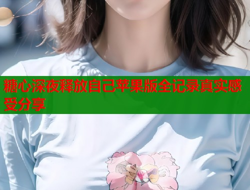 糖心深夜释放自己苹果版全记录真实感受分享