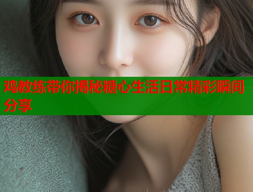 鸡教练带你揭秘糖心生活日常精彩瞬间分享