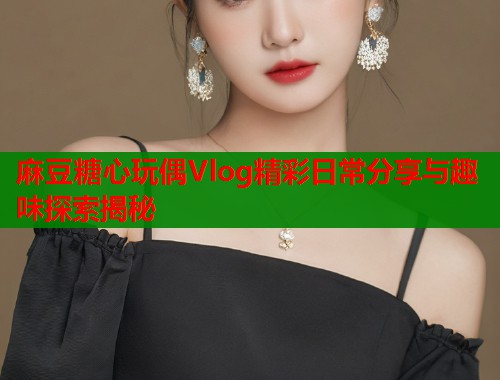 麻豆糖心玩偶Vlog精彩日常分享与趣味探索揭秘