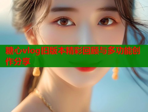 糖心vlog旧版本精彩回顾与多功能创作分享