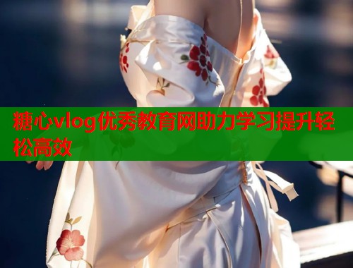 糖心vlog优秀教育网助力学习提升轻松高效