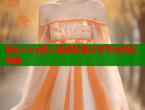 糖心vlog粉人视频甜蜜分享平台精彩瞬间